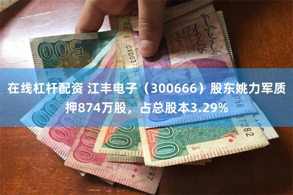 在线杠杆配资 江丰电子（300666）股东姚力军质押874万股，占总股本3.29%