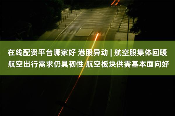 在线配资平台哪家好 港股异动 | 航空股集体回暖 航空出行需求仍具韧性 航空板块供需基本面向好