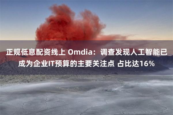 正规低息配资线上 Omdia：调查发现人工智能已成为企业IT预算的主要关注点 占比达16%