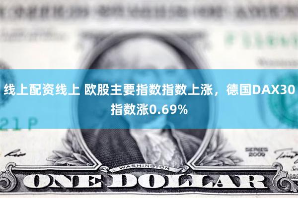 线上配资线上 欧股主要指数指数上涨，德国DAX30指数涨0.69%