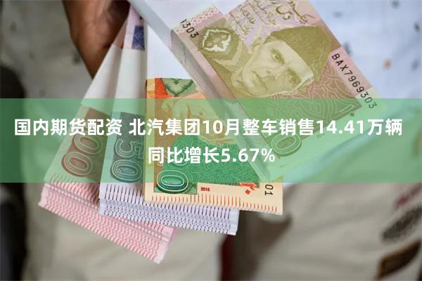 国内期货配资 北汽集团10月整车销售14.41万辆 同比增长5.67%