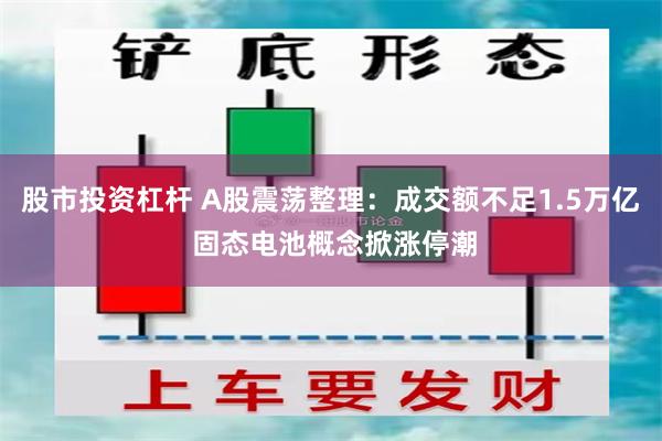 股市投资杠杆 A股震荡整理：成交额不足1.5万亿 固态电池概念掀涨停潮