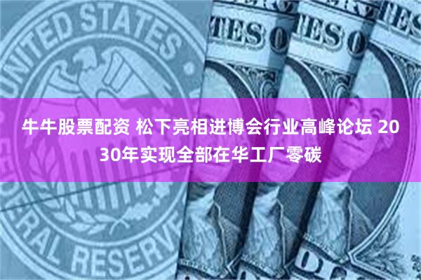 牛牛股票配资 松下亮相进博会行业高峰论坛 2030年实现全部在华工厂零碳