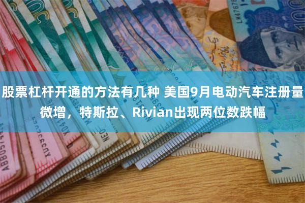 股票杠杆开通的方法有几种 美国9月电动汽车注册量微增，特斯拉、Rivian出现两位数跌幅