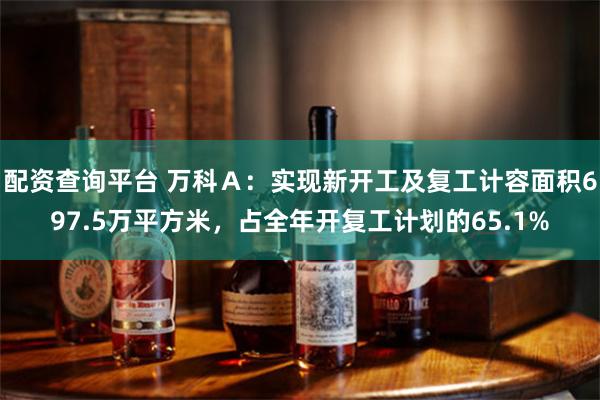 配资查询平台 万科Ａ：实现新开工及复工计容面积697.5万平方米，占全年开复工计划的65.1%