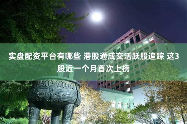 实盘配资平台有哪些 港股通成交活跃股追踪 这3股近一个月首次上榜