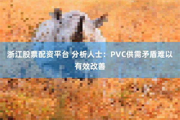 浙江股票配资平台 分析人士：PVC供需矛盾难以有效改善