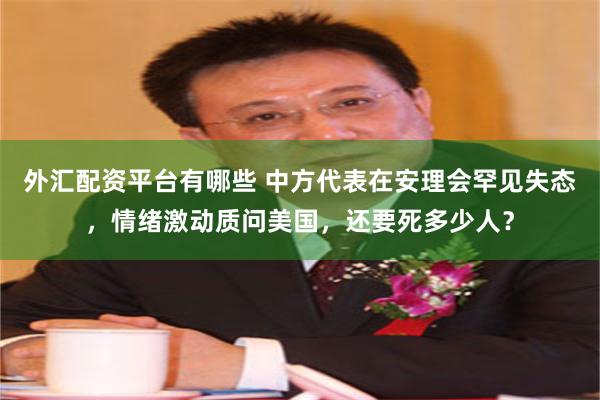 外汇配资平台有哪些 中方代表在安理会罕见失态，情绪激动质问美国，还要死多少人？