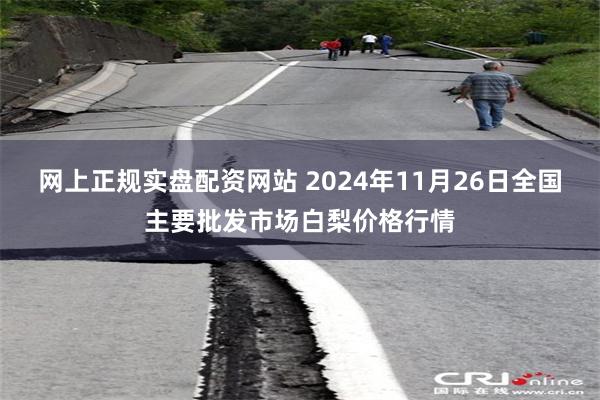 网上正规实盘配资网站 2024年11月26日全国主要批发市场白梨价格行情