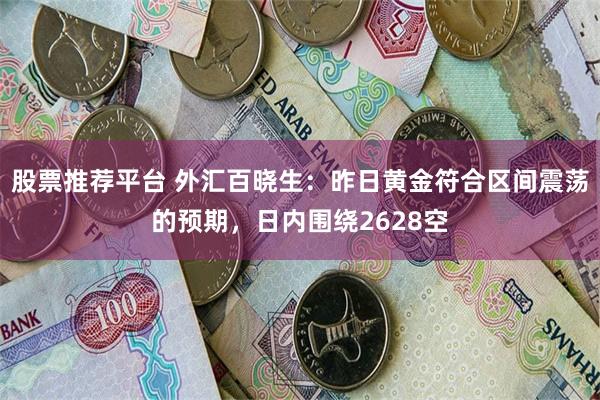 股票推荐平台 外汇百晓生：昨日黄金符合区间震荡的预期，日内围绕2628空