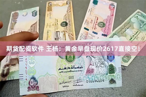 期货配资软件 王杨：黄金早盘现价2617直接空！