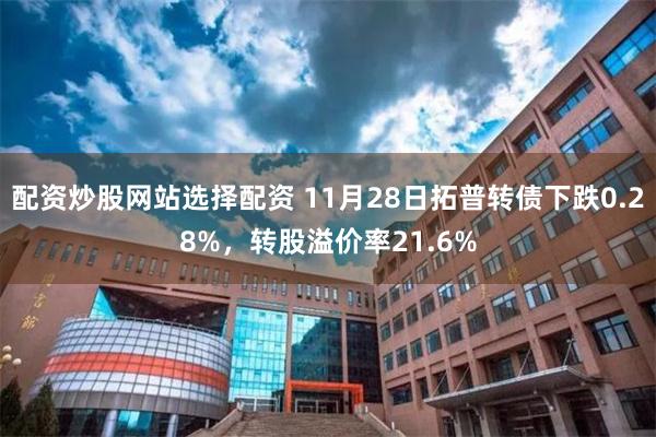 配资炒股网站选择配资 11月28日拓普转债下跌0.28%，转股溢价率21.6%