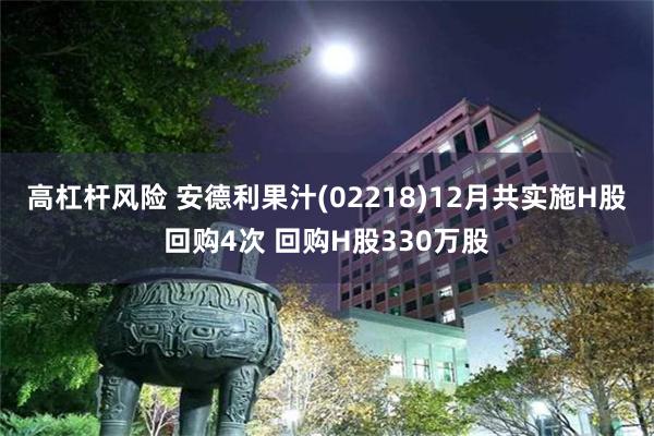 高杠杆风险 安德利果汁(02218)12月共实施H股回购4次 回购H股330万股