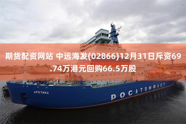 期货配资网站 中远海发(02866)12月31日斥资69.74万港元回购66.5万股