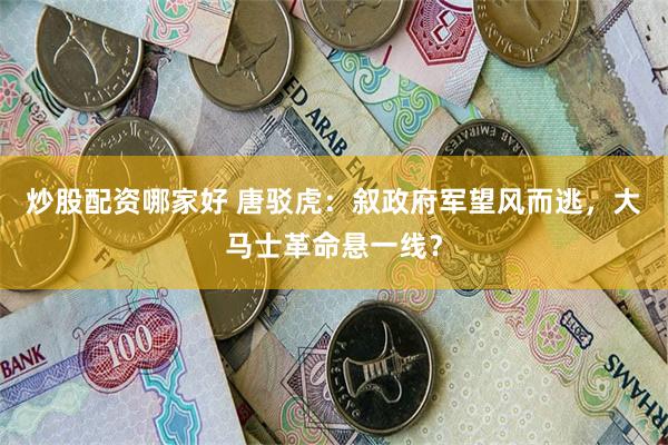 炒股配资哪家好 唐驳虎：叙政府军望风而逃，大马士革命悬一线？