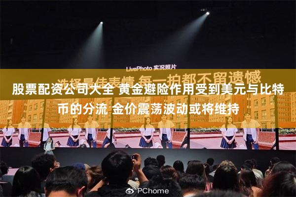 股票配资公司大全 黄金避险作用受到美元与比特币的分流 金价震荡波动或将维持