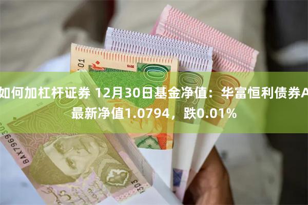 如何加杠杆证券 12月30日基金净值：华富恒利债券A最新净值1.0794，跌0.01%