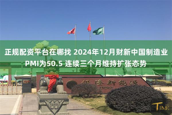 正规配资平台在哪找 2024年12月财新中国制造业PMI为50.5 连续三个月维持扩张态势