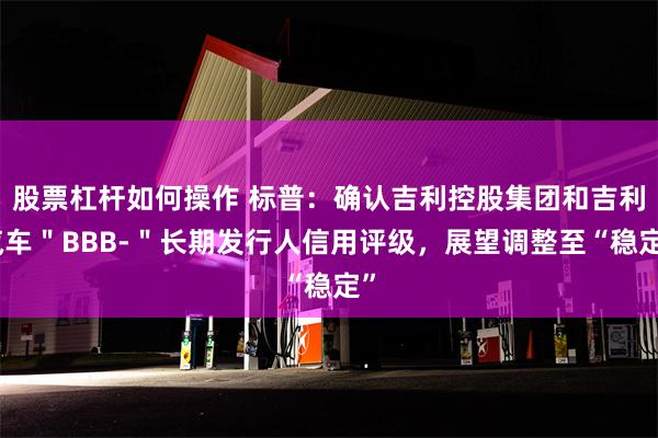 股票杠杆如何操作 标普：确认吉利控股集团和吉利汽车＂BBB-＂长期发行人信用评级，展望调整至“稳定”