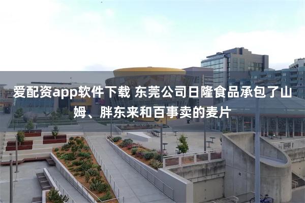 爱配资app软件下载 东莞公司日隆食品承包了山姆、胖东来和百事卖的麦片