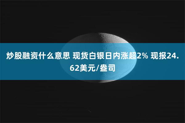 炒股融资什么意思 现货白银日内涨超2% 现报24.62美元/盎司