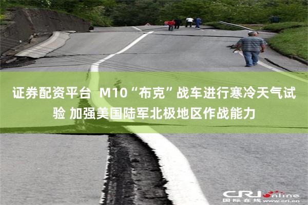 证券配资平台  M10“布克”战车进行寒冷天气试验 加强美国陆军北极地区作战能力