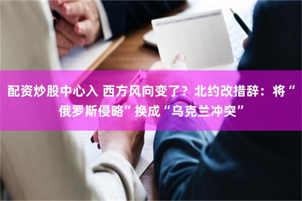 配资炒股中心入 西方风向变了？北约改措辞：将“俄罗斯侵略”换成“乌克兰冲突”