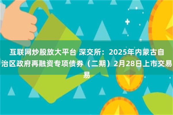 互联网炒股放大平台 深交所：2025年内蒙古自治区政府再融资专项债券（二期）2月28日上市交易