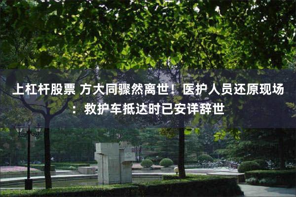 上杠杆股票 方大同骤然离世！医护人员还原现场：救护车抵达时已安详辞世