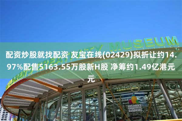 配资炒股就找配资 友宝在线(02429)拟折让约14.97%配售5163.55万股新H股 净筹约1.49亿港元