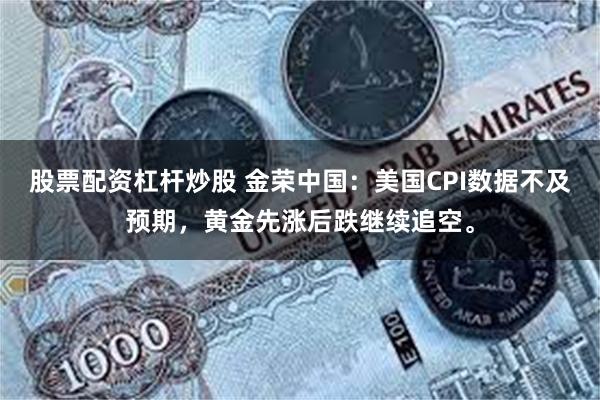 股票配资杠杆炒股 金荣中国：美国CPI数据不及预期，黄金先涨后跌继续追空。