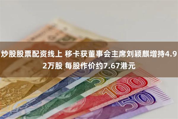 炒股股票配资线上 移卡获董事会主席刘颖麒增持4.92万股 每股作价约7.67港元