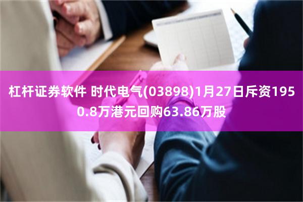 杠杆证券软件 时代电气(03898)1月27日斥资1950.8万港元回购63.86万股