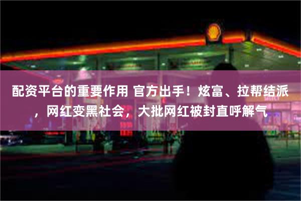 配资平台的重要作用 官方出手！炫富、拉帮结派，网红变黑社会，大批网红被封直呼解气